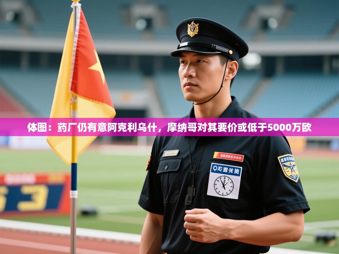开云体育旧版下载地址-体图：药厂仍有意阿克利乌什，摩纳哥对其要价或低于5000万欧  第4张