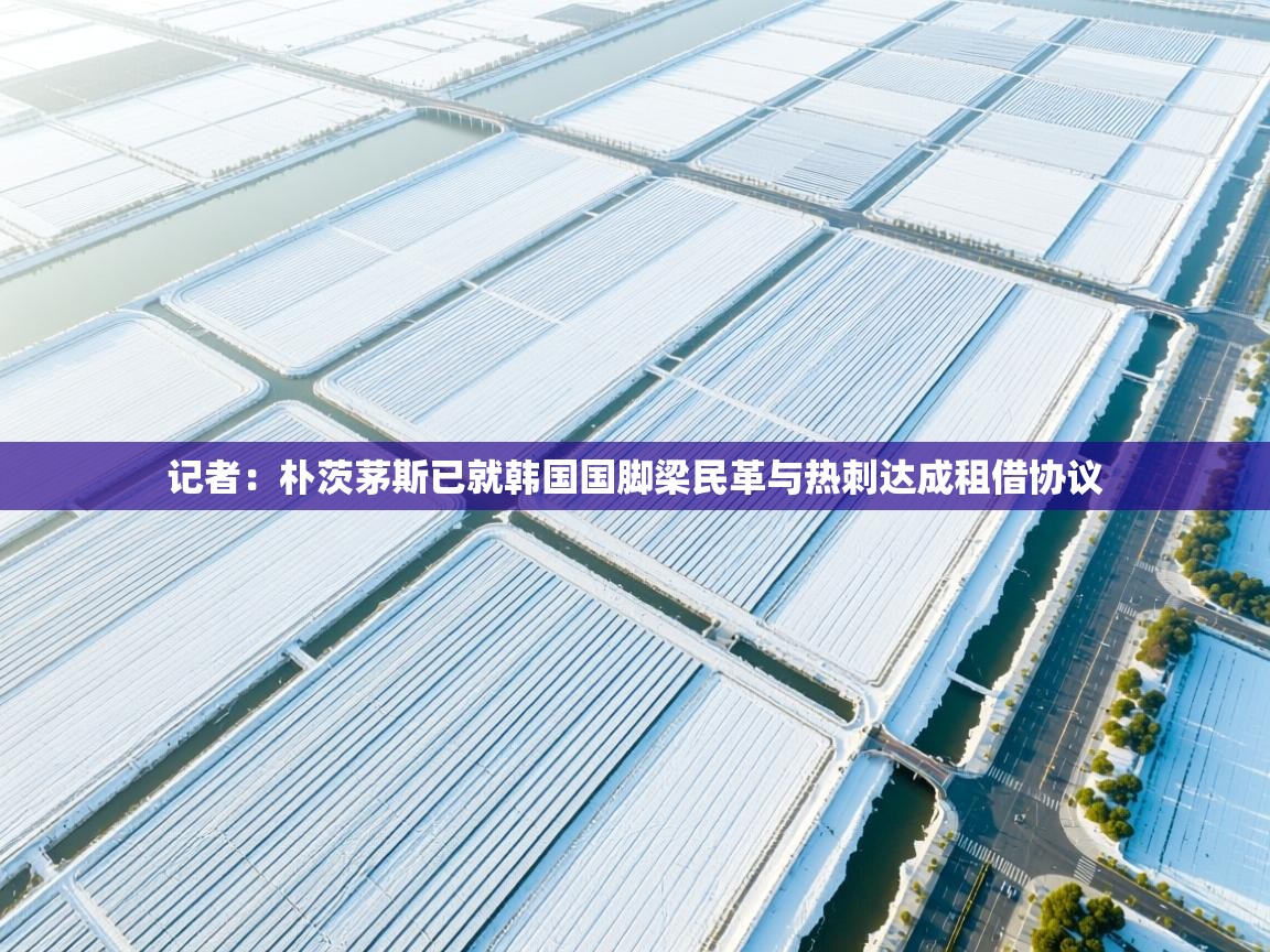 开云入口-记者：朴茨茅斯已就韩国国脚梁民革与热刺达成租借协议