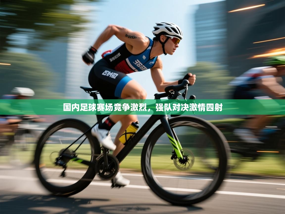 云开体育入口-国内足球赛场竞争激烈,强队对决激情四射 第1张