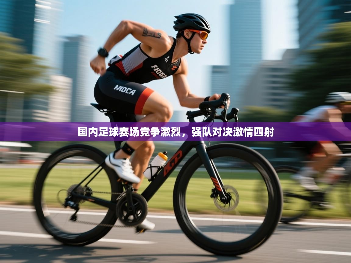 云开体育入口-国内足球赛场竞争激烈,强队对决激情四射 第4张