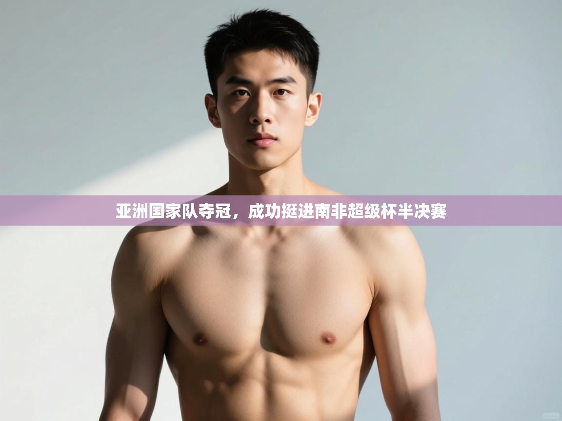 开云体育入口邀请码-亚洲国家队夺冠，成功挺进南非超级杯半决赛  第4张