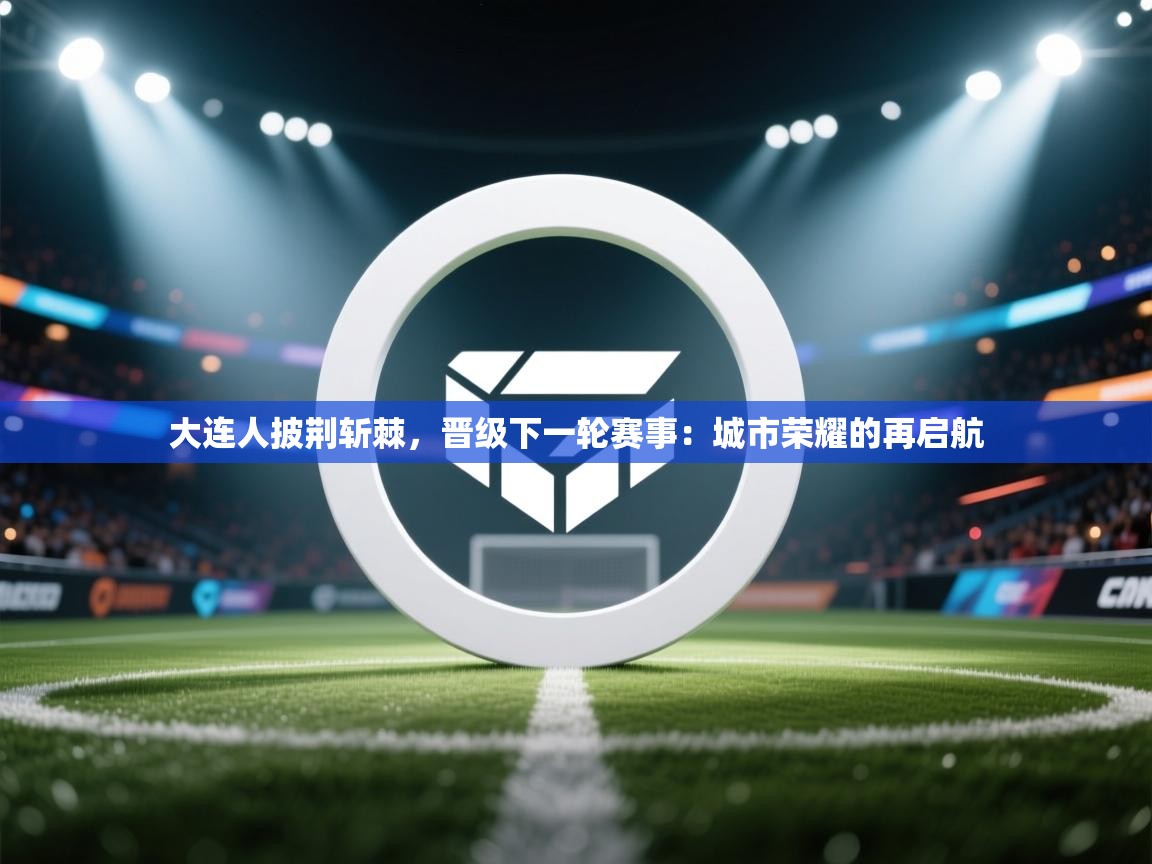 云开体育官网登录入口手机版-大连人披荆斩棘，晋级下一轮赛事：城市荣耀的再启航  第2张