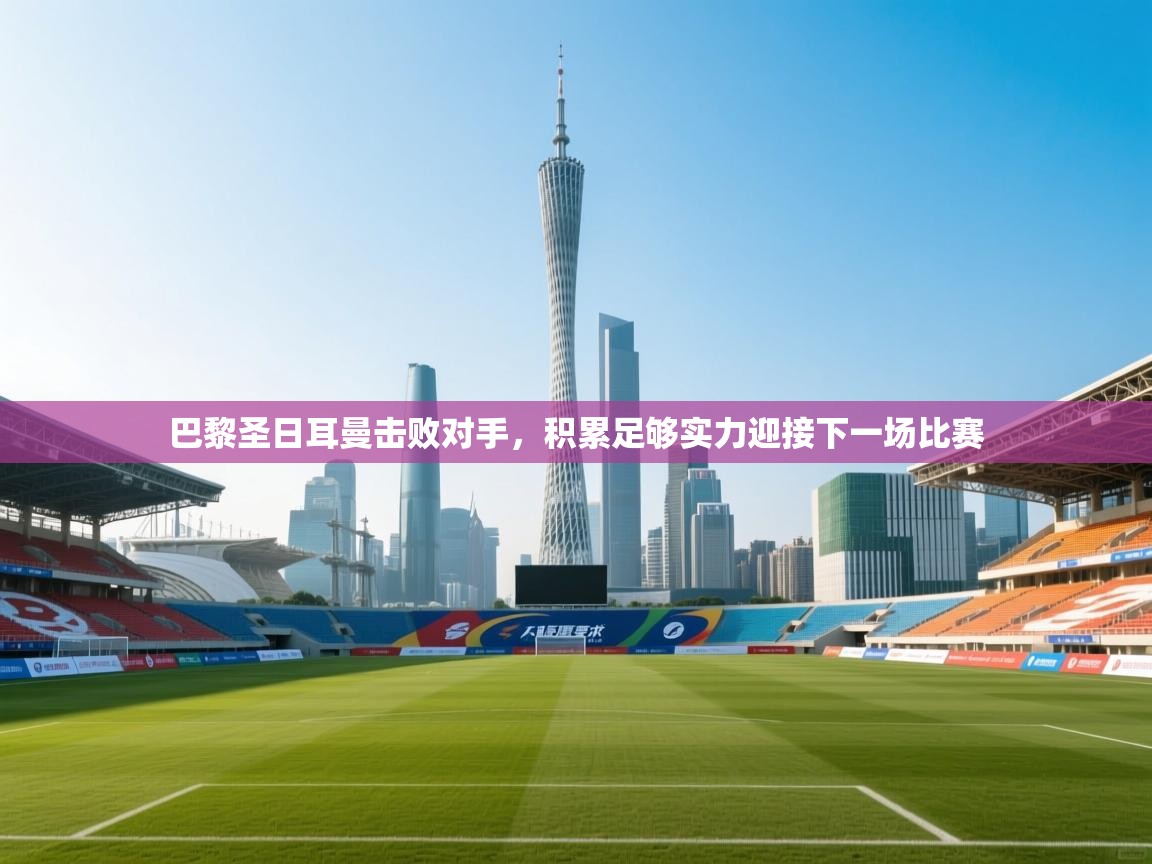 开云体育app下载安卓-巴黎圣日耳曼击败对手，积累足够实力迎接下一场比赛