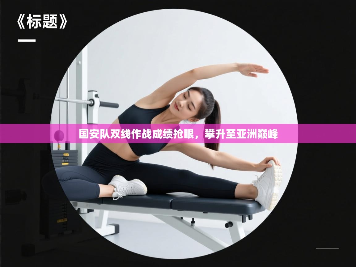 云开体育-国安队双线作战成绩抢眼,攀升至亚洲巅峰 第2张