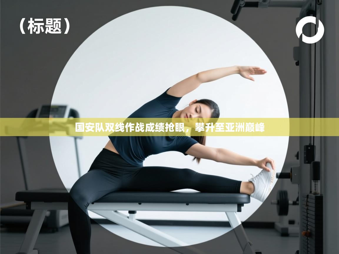 云开体育-国安队双线作战成绩抢眼,攀升至亚洲巅峰 第4张