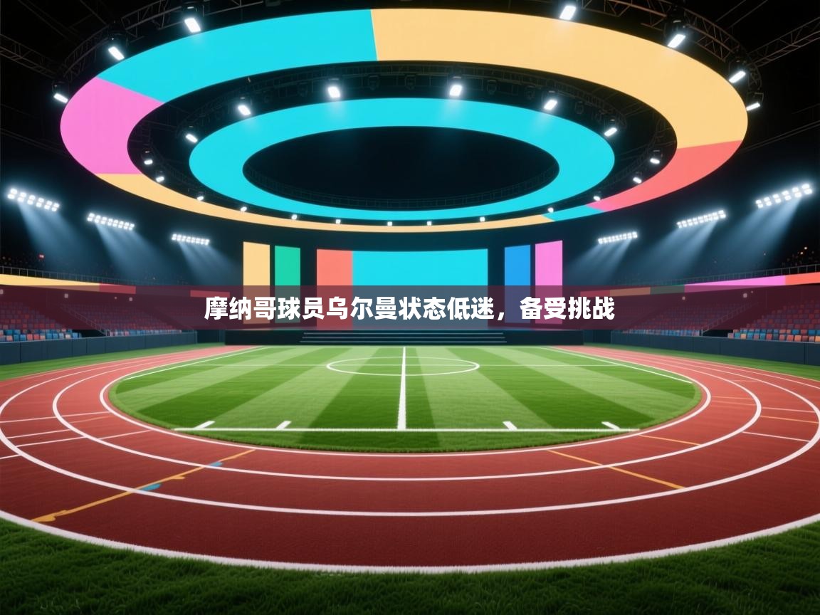 开云体育在线-摩纳哥球员乌尔曼状态低迷，备受挑战