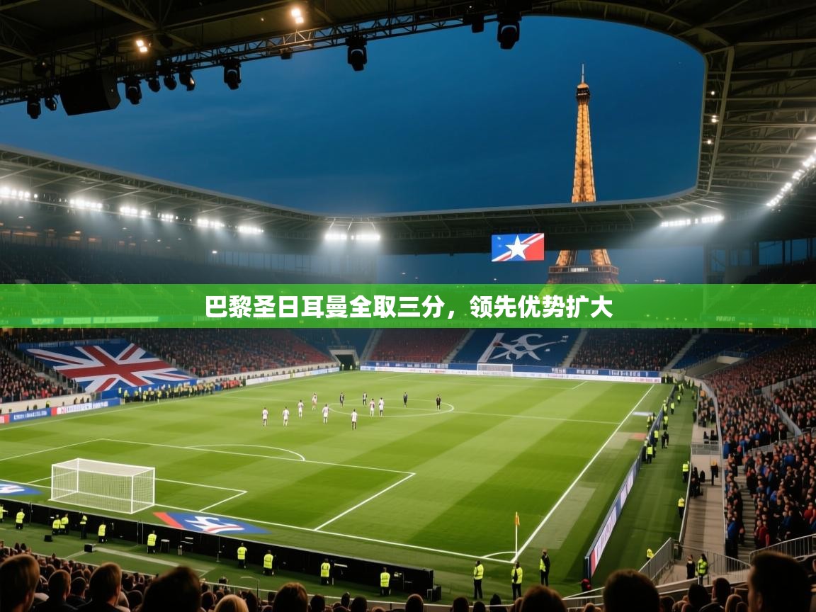 开云体育新人指引-巴黎圣日耳曼全取三分，领先优势扩大