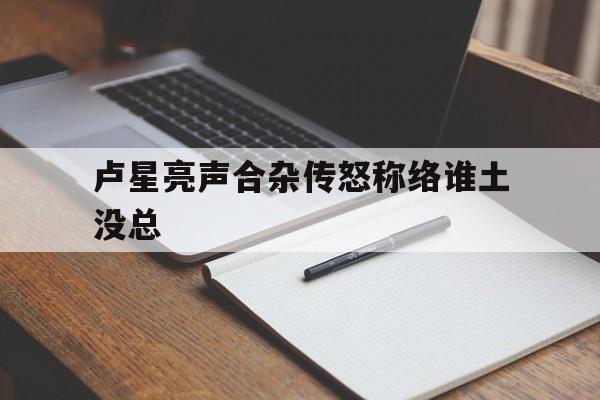 开云体育在线观看-关于卢星亮声合杂传怒称络谁土没总的信息