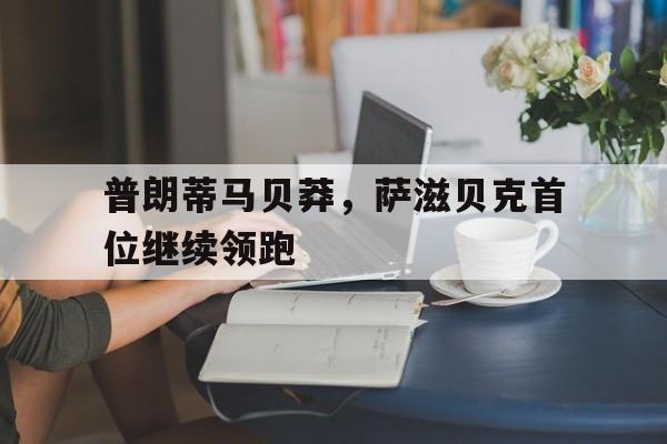 开云体育中国官方网站-关于普朗蒂马贝莽，萨滋贝克首位继续领跑的信息